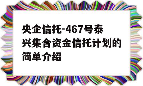 央企信托-467号泰兴集合资金信托计划的简单介绍