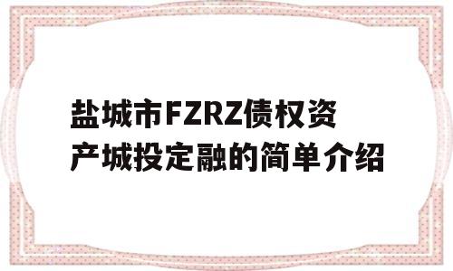 盐城市FZRZ债权资产城投定融的简单介绍