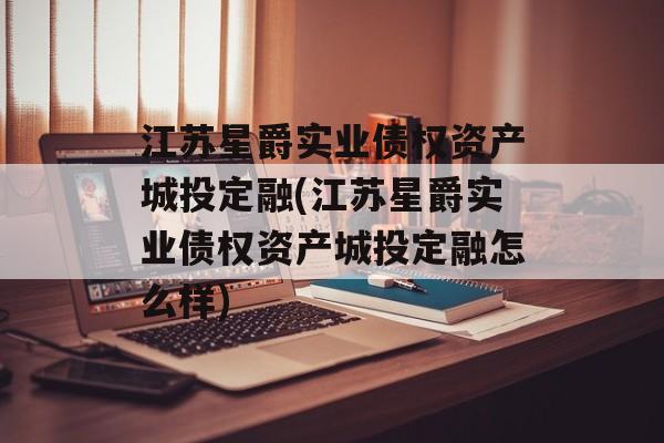 江苏星爵实业债权资产城投定融(江苏星爵实业债权资产城投定融怎么样)