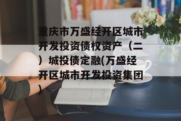 重庆市万盛经开区城市开发投资债权资产（二）城投债定融(万盛经开区城市开发投资集团)