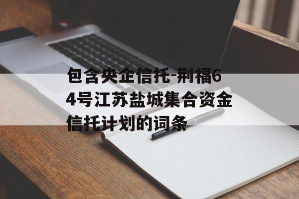 包含央企信托-荆福64号江苏盐城集合资金信托计划的词条