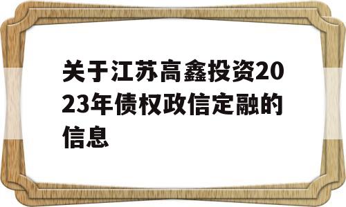 关于江苏高鑫投资2023年债权政信定融的信息