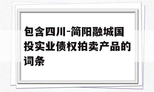 包含四川-简阳融城国投实业债权拍卖产品的词条