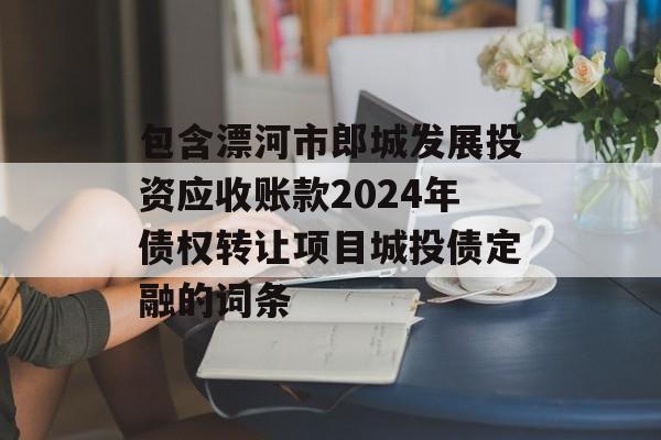 包含漂河市郎城发展投资应收账款2024年债权转让项目城投债定融的词条