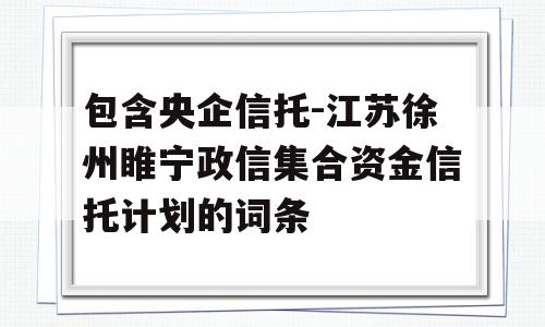 包含央企信托-江苏徐州睢宁政信集合资金信托计划的词条