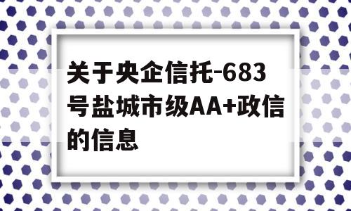 关于央企信托-683号盐城市级AA+政信的信息