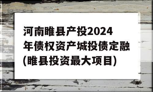 河南睢县产投2024年债权资产城投债定融(睢县投资最大项目)