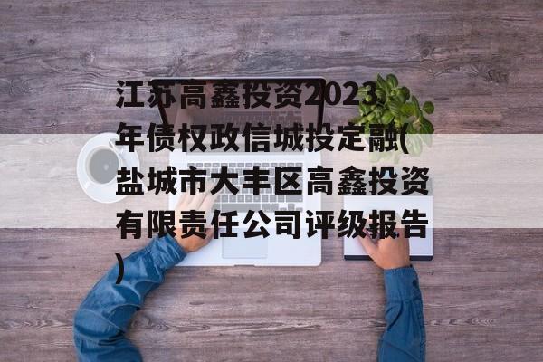 江苏高鑫投资2023年债权政信城投定融(盐城市大丰区高鑫投资有限责任公司评级报告)