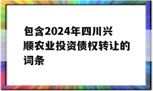 包含2024年四川兴顺农业投资债权转让的词条