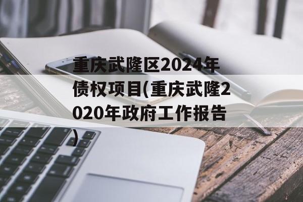 重庆武隆区2024年债权项目(重庆武隆2020年政府工作报告)