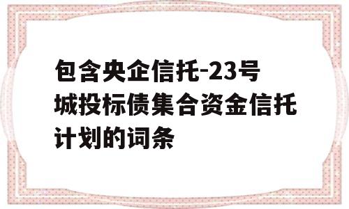 包含央企信托-23号城投标债集合资金信托计划的词条