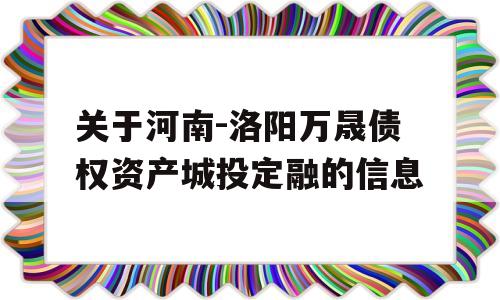 关于河南-洛阳万晟债权资产城投定融的信息