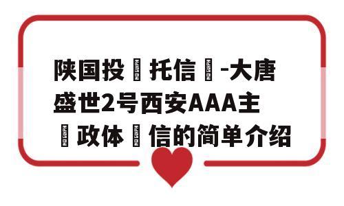 陕国投‮托信‬-大唐盛世2号西安AAA主‮政体‬信的简单介绍