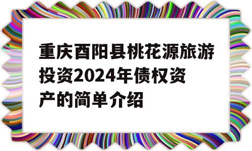 重庆酉阳县桃花源旅游投资2024年债权资产的简单介绍