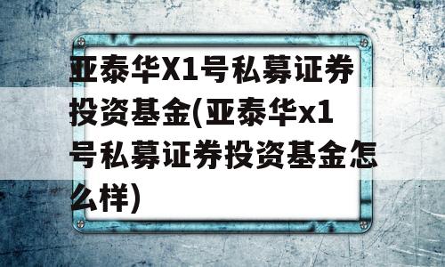 亚泰华X1号私募证券投资基金(亚泰华x1号私募证券投资基金怎么样)