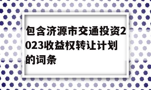 包含济源市交通投资2023收益权转让计划的词条