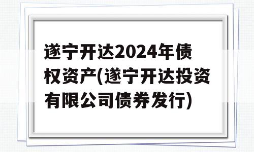 遂宁开达2024年债权资产(遂宁开达投资有限公司债券发行)