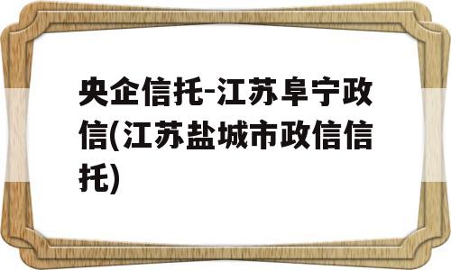 央企信托-江苏阜宁政信(江苏盐城市政信信托)