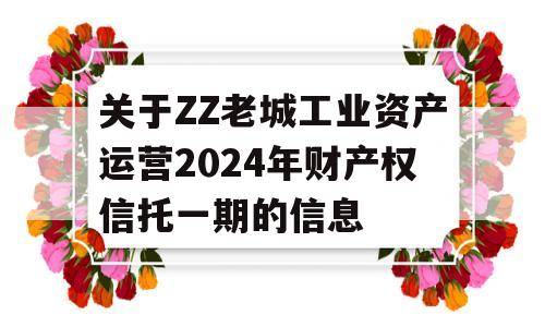 关于ZZ老城工业资产运营2024年财产权信托一期的信息