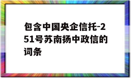 包含中国央企信托-251号苏南扬中政信的词条