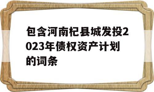 包含河南杞县城发投2023年债权资产计划的词条