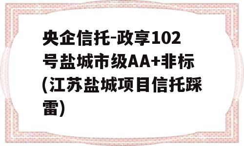 央企信托-政享102号盐城市级AA+非标(江苏盐城项目信托踩雷)