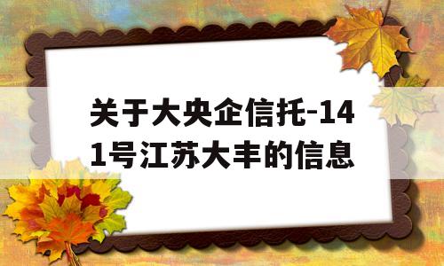 关于大央企信托-141号江苏大丰的信息