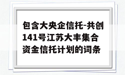 包含大央企信托-共创141号江苏大丰集合资金信托计划的词条