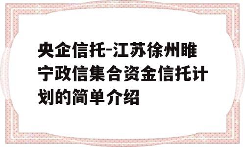 央企信托-江苏徐州睢宁政信集合资金信托计划的简单介绍