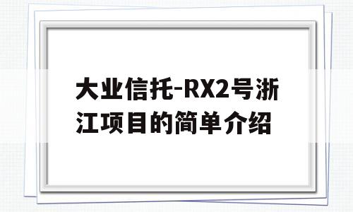 大业信托-RX2号浙江项目的简单介绍