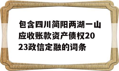 包含四川简阳两湖一山应收账款资产债权2023政信定融的词条