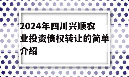 2024年四川兴顺农业投资债权转让的简单介绍