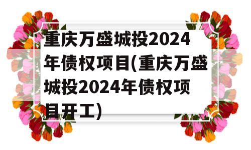 重庆万盛城投2024年债权项目(重庆万盛城投2024年债权项目开工)