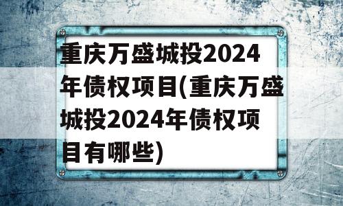 重庆万盛城投2024年债权项目(重庆万盛城投2024年债权项目有哪些)