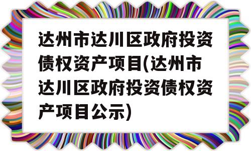 达州市达川区政府投资债权资产项目(达州市达川区政府投资债权资产项目公示)