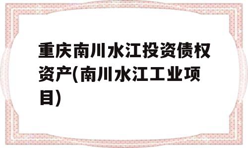 重庆南川水江投资债权资产(南川水江工业项目)