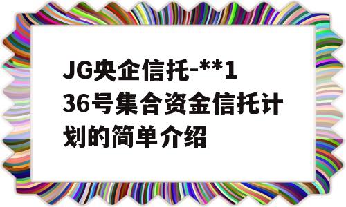 JG央企信托-**136号集合资金信托计划的简单介绍