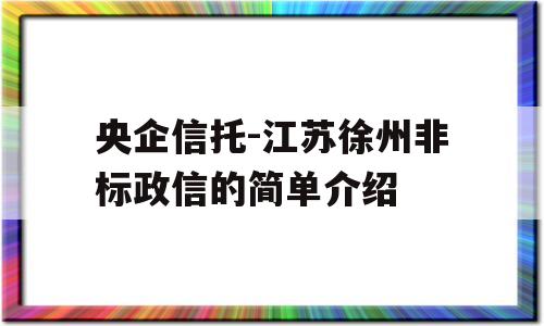 央企信托-江苏徐州非标政信的简单介绍