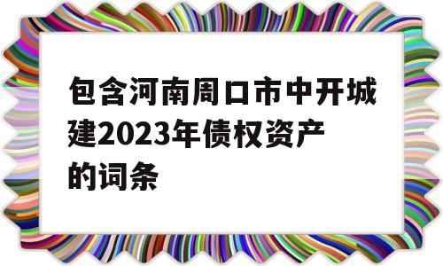 包含河南周口市中开城建2023年债权资产的词条