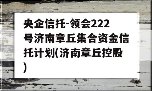 央企信托-领会222号济南章丘集合资金信托计划(济南章丘控股)