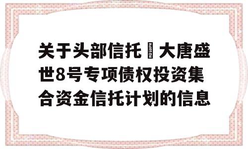 关于头部信托•大唐盛世8号专项债权投资集合资金信托计划的信息