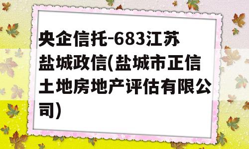 央企信托-683江苏盐城政信(盐城市正信土地房地产评估有限公司)