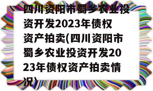 四川资阳市蜀乡农业投资开发2023年债权资产拍卖(四川资阳市蜀乡农业投资开发2023年债权资产拍卖情况)