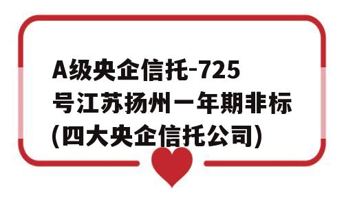 A级央企信托-725号江苏扬州一年期非标(四大央企信托公司)