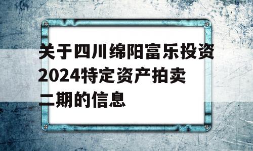 关于四川绵阳富乐投资2024特定资产拍卖二期的信息