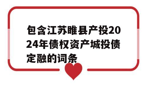 包含江苏睢县产投2024年债权资产城投债定融的词条