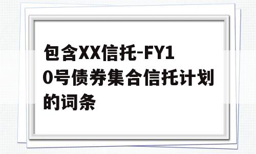 包含XX信托-FY10号债券集合信托计划的词条