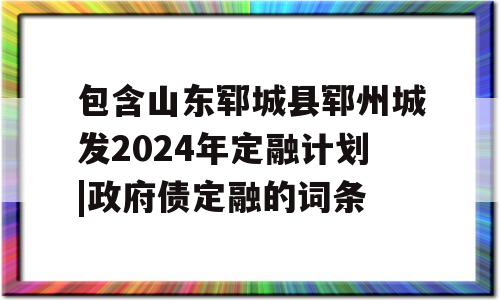 包含山东郓城县郓州城发2024年定融计划|政府债定融的词条