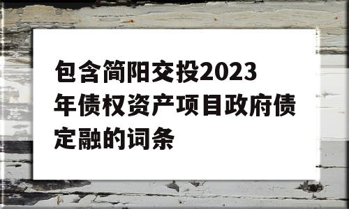 包含简阳交投2023年债权资产项目政府债定融的词条