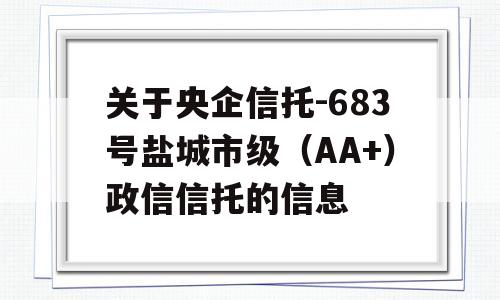 关于央企信托-683号盐城市级（AA+）政信信托的信息